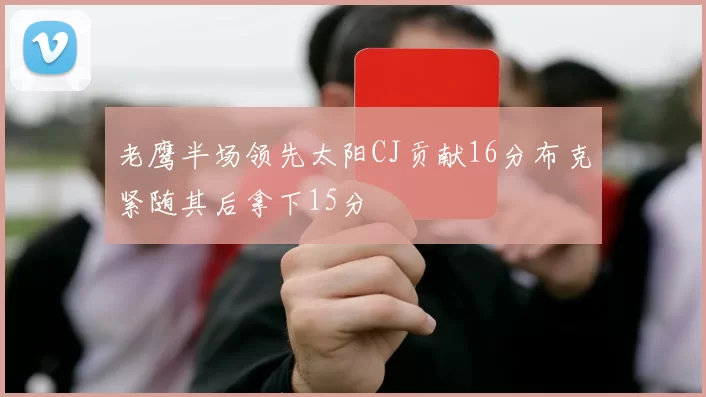 老鹰半场领先太阳CJ贡献16分布克紧随其后拿下15分