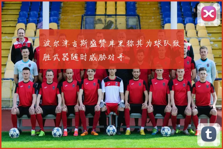 波尔津吉斯盛赞库里称其为球队致胜武器随时威胁对手