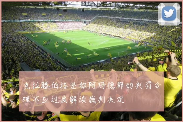 克拉滕伯格坚称阿玛德那的判罚合理不应过度解读裁判决定