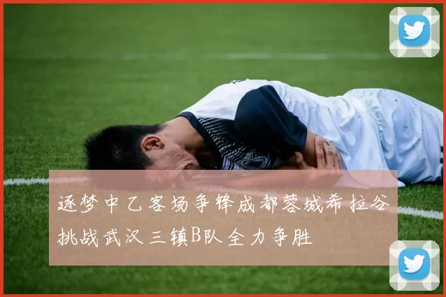 逐梦中乙客场争锋成都蓉城希拉谷挑战武汉三镇B队全力争胜