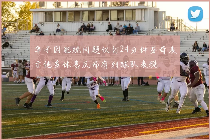 华子因犯规问题仅打24分钟芬奇表示他多休息反而有利球队表现