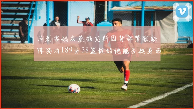 马刺客战灰熊福克斯因背部紧张缺阵场均189分38篮板的他能否挺身而出