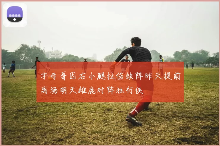 字母哥因右小腿拉伤缺阵昨天提前离场明天雄鹿对阵独行侠