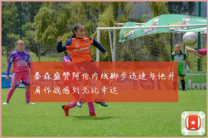 泰森盛赞阿伦内线脚步迅速与他并肩作战感到无比幸运