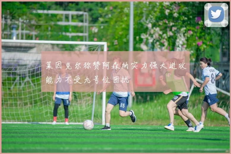 莱因克尔称赞阿森纳实力强大进攻能力不受九号位困扰