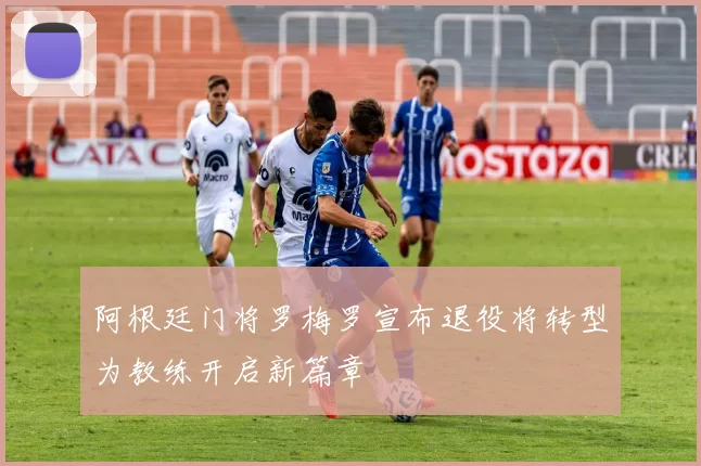 阿根廷门将罗梅罗宣布退役将转型为教练开启新篇章