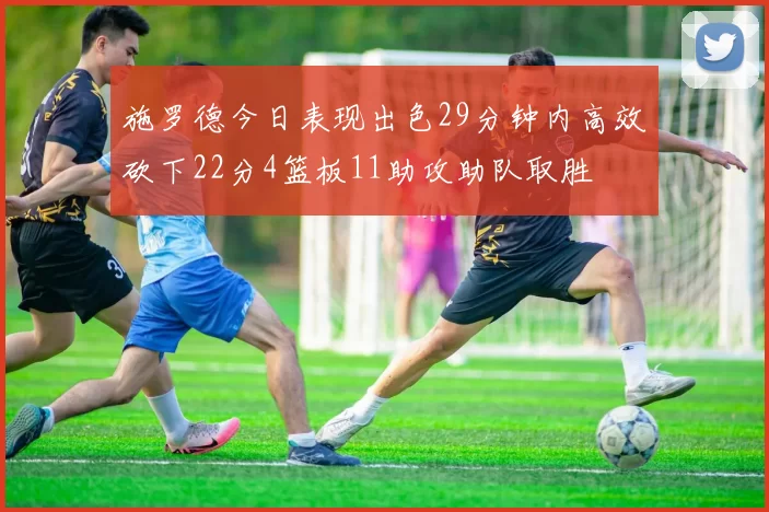 施罗德今日表现出色29分钟内高效砍下22分4篮板11助攻助队取胜