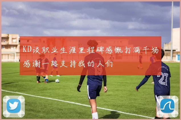 KD谈职业生涯里程碑感慨打满千场感谢一路支持我的人们