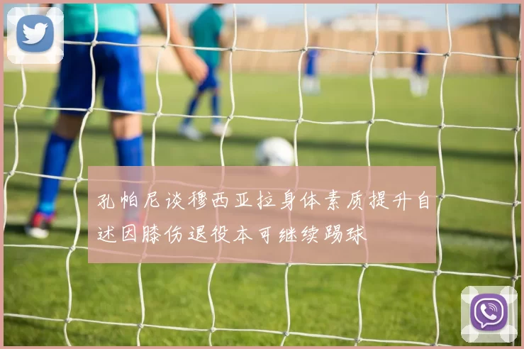 孔帕尼谈穆西亚拉身体素质提升自述因膝伤退役本可继续踢球
