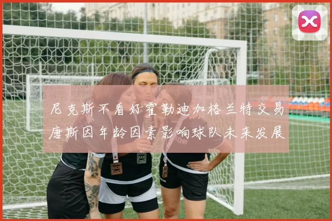 尼克斯不看好霍勒迪加格兰特交易唐斯因年龄因素影响球队未来发展