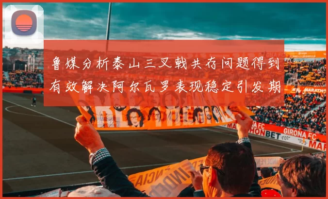 鲁媒分析泰山三叉戟共存问题得到有效解决阿尔瓦罗表现稳定引发期待