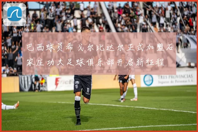 巴西球员希戈尔比达尔正式加盟石家庄功夫足球俱乐部开启新征程