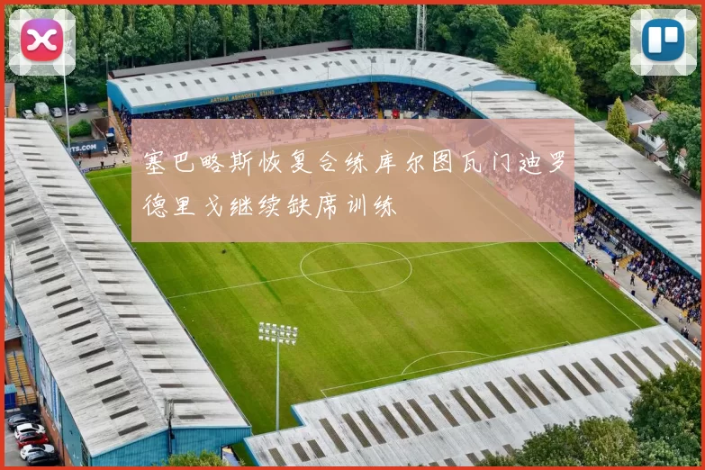 塞巴略斯恢复合练库尔图瓦门迪罗德里戈继续缺席训练