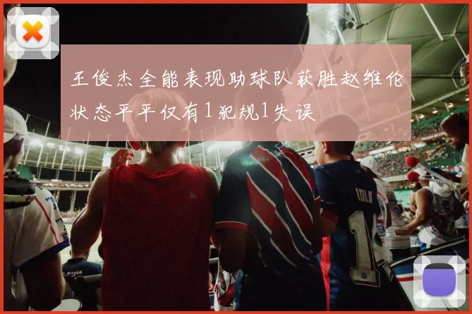 王俊杰全能表现助球队获胜赵维伦状态平平仅有1犯规1失误
