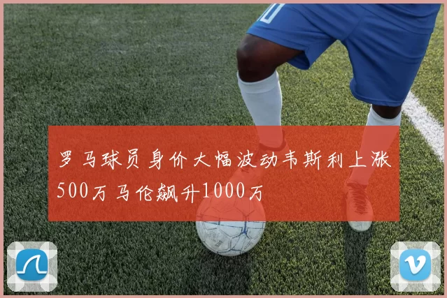 罗马球员身价大幅波动韦斯利上涨500万马伦飙升1000万