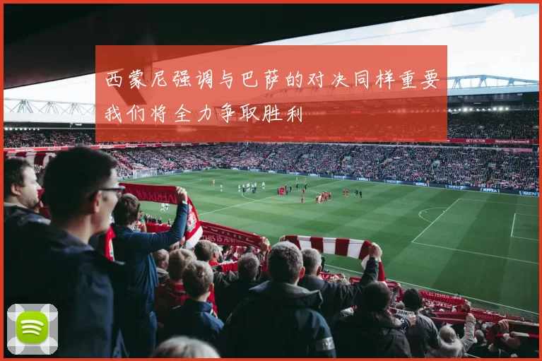 西蒙尼强调与巴萨的对决同样重要我们将全力争取胜利