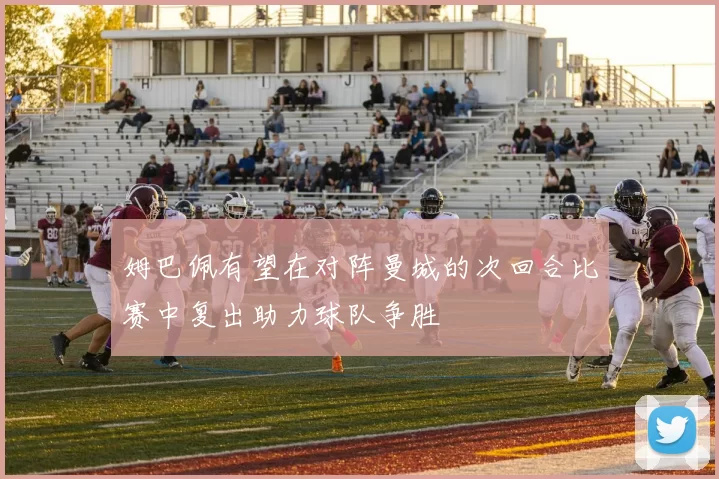 姆巴佩有望在对阵曼城的次回合比赛中复出助力球队争胜
