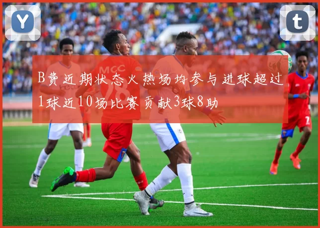 B费近期状态火热场均参与进球超过1球近10场比赛贡献3球8助