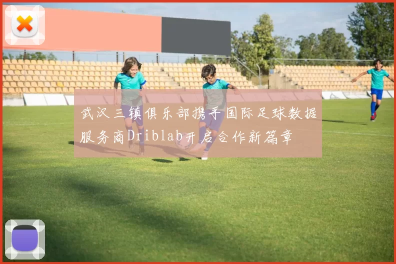 武汉三镇俱乐部携手国际足球数据服务商Driblab开启合作新篇章
