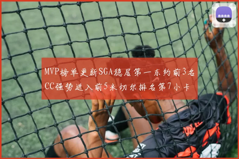 MVP榜单更新SGA稳居第一东约前3名CC强势进入前5米切尔排名第7小卡获提名