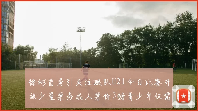 徐彬首秀引关注狼队U21今日比赛开放少量票务成人票价3镑青少年仅需1镑
