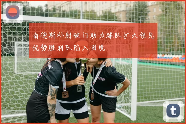 南德斯补射破门助力球队扩大领先优势胜利队陷入困境
