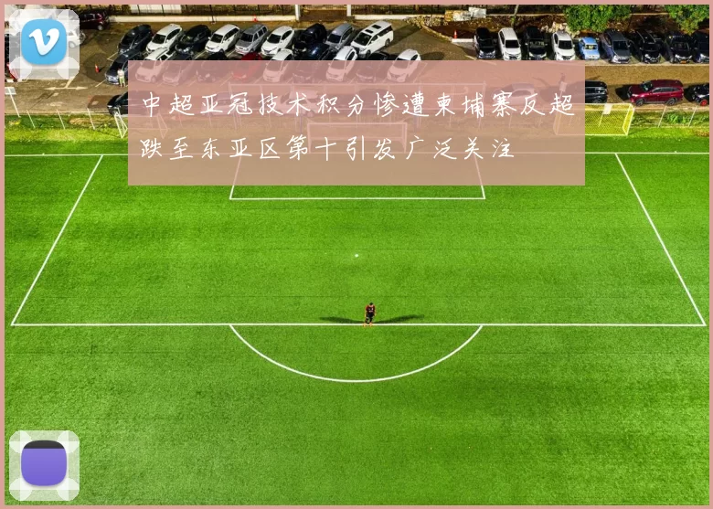 中超亚冠技术积分惨遭柬埔寨反超跌至东亚区第十引发广泛关注