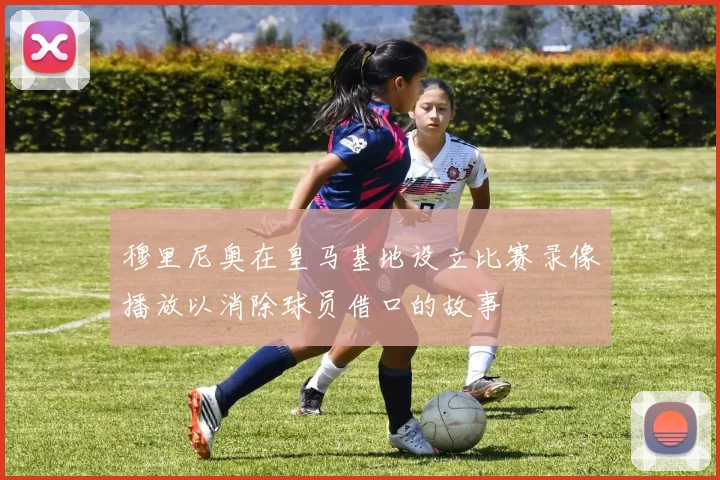 穆里尼奥在皇马基地设立比赛录像播放以消除球员借口的故事